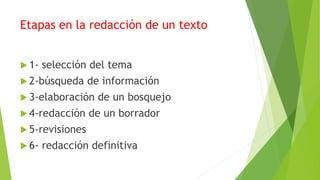 Etapas en la redacción de un texto
 1- selección del tema
 2-búsqueda de información
 3-elaboración de un bosquejo
 4-redacción de un borrador
 5-revisiones
 6- redacción definitiva
 