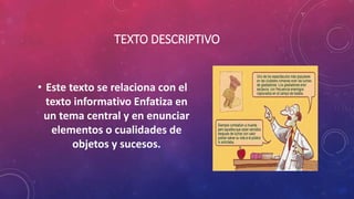 TEXTO DESCRIPTIVO
• Este texto se relaciona con el
texto informativo Enfatiza en
un tema central y en enunciar
elementos o cualidades de
objetos y sucesos.
 