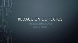 REDACCIÓN DE TEXTOS
HABILIDADES COMUNICATIVAS
NATALIA AGUIAR
 