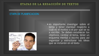  es importante investigar sobre el
tema y tener claridad respecto a
cuál es el motivo o el por qué se va
a escribir. Se deben establecer los
objetivos, centrar el tema, tener un
esquema mental o escrito para así
organizar y estructurar las ideas
que se incluirán en el texto
ETAPA DE PLANIFICACION:
 