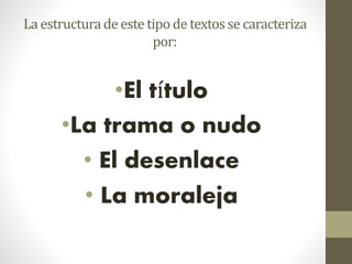 La estructurade estetipode textosse caracteriza
por:
•El título
•La trama o nudo
• El desenlace
• La moraleja
 