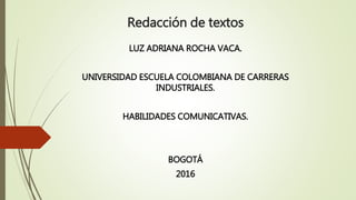 Redacción de textos
LUZ ADRIANA ROCHA VACA.
UNIVERSIDAD ESCUELA COLOMBIANA DE CARRERAS
INDUSTRIALES.
HABILIDADES COMUNICATIVAS.
BOGOTÁ
2016
 