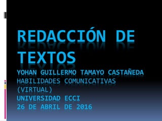 REDACCIÓN DE
TEXTOS
YOHAN GUILLERMO TAMAYO CASTAÑEDA
HABILIDADES COMUNICATIVAS
(VIRTUAL)
UNIVERSIDAD ECCI
26 DE ABRIL DE 2016
 
