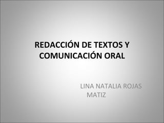 REDACCIÓN DE TEXTOS Y
 COMUNICACIÓN ORAL


          LINA NATALIA ROJAS
            MATIZ
 