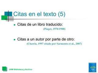 Citas en el texto (5)
 Citas de un libro traducido:
(Piaget, 1970/1988)
 Citas a un autor por parte de otro:
(Chawla, 1997 citado por Sarmento et al., 2007)
UAM Biblioteca y Archivo
 