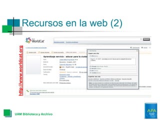 Recursos en la web (2)
UAM Biblioteca y Archivo
http://www.worldcat.org
 