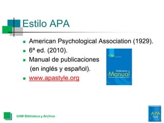 Estilo APA
 American Psychological Association (1929).
 6ª ed. (2010).
 Manual de publicaciones
(en inglés y español).
 www.apastyle.org
UAM Biblioteca y Archivo
 