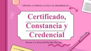 Certificado,
Constancia y
Credencial
Docente: Lic. Rocío del Pilar Díaz Díaz Mgr.
“AÑO DE LA UNIDAD, LA PAZ Y EL DESARROLLO”
 