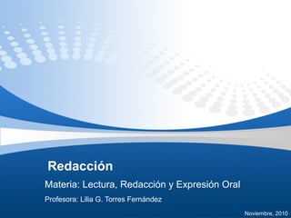 Redacción
Materia: Lectura, Redacción y Expresión Oral
Profesora: Lilia G. Torres Fernández
Noviembre, 2010
 