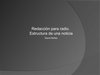 Redacción para radio.
Estructura de una noticia
David Núñez
 