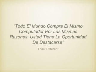 Think Different
“Todo El Mundo Compra El Mismo
Computador Por Las Mismas
Razones. Usted Tiene La Oportunidad
De Destacarse”
 