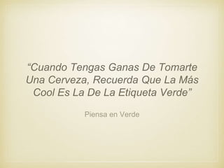Piensa en Verde
“Cuando Tengas Ganas De Tomarte
Una Cerveza, Recuerda Que La Más
Cool Es La De La Etiqueta Verde”
 
