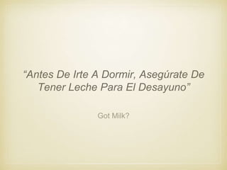 Got Milk?
“Antes De Irte A Dormir, Asegúrate De
Tener Leche Para El Desayuno”
 