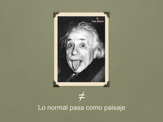 ≠
Lo normal pasa como paisaje
 