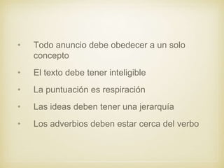 • Todo anuncio debe obedecer a un solo
concepto
• El texto debe tener inteligible
• La puntuación es respiración
• Las ideas deben tener una jerarquía
• Los adverbios deben estar cerca del verbo
 