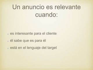 Un anuncio es relevante
cuando:
es interesante para el cliente
él sabe que es para él
está en el lenguaje del target
 