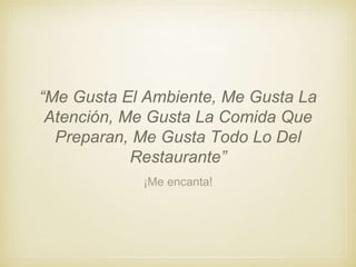 ¡Me encanta!
“Me Gusta El Ambiente, Me Gusta La
Atención, Me Gusta La Comida Que
Preparan, Me Gusta Todo Lo Del
Restaurante”
 
