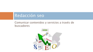 Redacción seo 
Comunicar contenidos y servicios a través de 
buscadores 
 