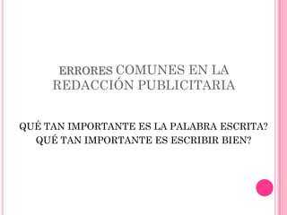ERRORES COMUNES EN LA
     REDACCIÓN PUBLICITARIA


QUÉ TAN IMPORTANTE ES LA PALABRA ESCRITA?
  QUÉ TAN IMPORTANTE ES ESCRIBIR BIEN?
 