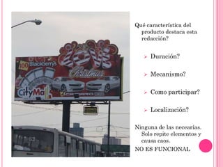 Qué característica del
  producto destaca esta
  redacción?


      Duración?

      Mecanismo?

      Como participar?

      Localización?

Ninguna de las necearías.
  Solo repite elementos y
  causa caos.
NO ES FUNCIONAL
 