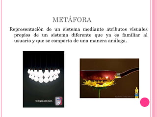 METÁFORA
Representación de un sistema mediante atributos visuales
  propios de un sistema diferente que ya es familiar al
  usuario y que se comporta de una manera análoga.
 