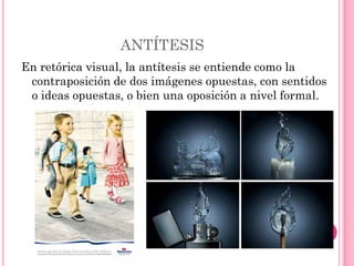 ANTÍTESIS
En retórica visual, la antítesis se entiende como la
 contraposición de dos imágenes opuestas, con sentidos
 o ideas opuestas, o bien una oposición a nivel formal.
 
