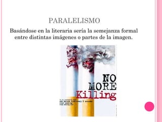 PARALELISMO
Basándose en la literaria sería la semejanza formal
 entre distintas imágenes o partes de la imagen.
 