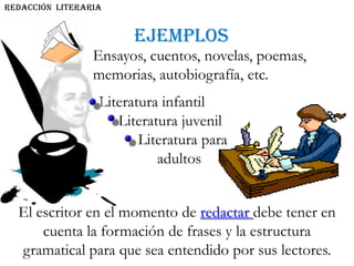 EJEMPLOS
Ensayos, cuentos, novelas, poemas,
memorias, autobiografía, etc.
El escritor en el momento de redactar debe tener en
cuenta la formación de frases y la estructura
gramatical para que sea entendido por sus lectores.
REDACCIÓN literaria
Literatura infantil
Literatura juvenil
Literatura para
. adultos
 