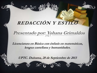 REDACCIÓN Y ESTILO
Presentado por: Yohana Grimaldos
UPTC. Duitama, 28 de Septiembre de 2013
Licenciatura en Básica con énfasis en matemáticas,
lengua castellana y humanidades.
 