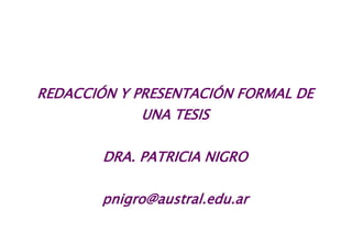 REDACCIÓN Y PRESENTACIÓN FORMAL DE
UNA TESIS
DRA. PATRICIA NIGRO
pnigro@austral.edu.ar
 