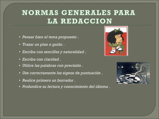 •   Pensar bien el tema propuesto  . •   Trazar un plan o guión  . •   Escriba con sencillez y naturalidad  . •   Escriba con claridad  . •   Utilice las palabras con precisión  . •   Use correctamente los signos de puntuación  . •   Realice primero un borrador  . •   Profundice su lectura y conocimiento del idioma  . 