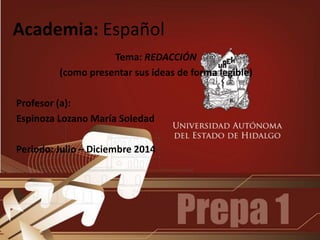 Academia: Español
Tema: REDACCIÓN
(como presentar sus ideas de forma legible)
Profesor (a):
Espinoza Lozano María Soledad
Periodo: Julio – Diciembre 2014
 