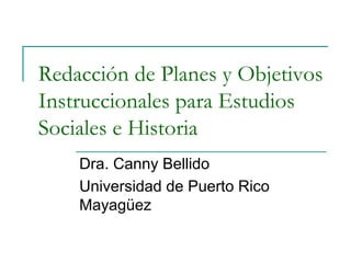 Redacción de Planes y Objetivos
Instruccionales para Estudios
Sociales e Historia
Dra. Canny Bellido
Universidad de Puerto Rico
Mayagüez
 
