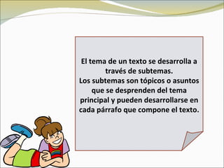 El tema de un texto se desarrolla a
         través de subtemas.
Los subtemas son tópicos o asuntos
     que se desprenden del tema
principal y pueden desarrollarse en
cada párrafo que compone el texto.
 