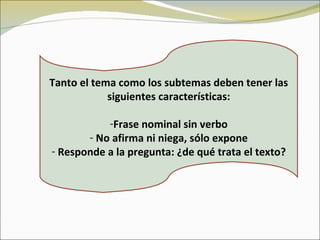 Tanto el tema como los subtemas deben tener las
            siguientes características:

           -Frase nominal sin verbo
       - No afirma ni niega, sólo expone
- Responde a la pregunta: ¿de qué trata el texto?
 