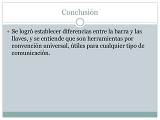Conclusión

 Se logró establecer diferencias entre la barra y las
 llaves, y se entiende que son herramientas por
 convención universal, útiles para cualquier tipo de
 comunicación.
 