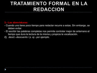 3.- Las abreviaturas: - Cuando uno tiene poco tiempo para redactar recurre a estas. Sin embargo, se deben evitar. - El escribir las palabras completas nos permite controlar mejor de antemano el tiempo que dura la lectura de la misma y propicia la vocalización. Ej.  desct.–descuento / p. ej.- por ejemplo. 