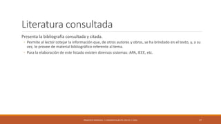 Literatura consultada
Presenta la bibliografía consultada y citada.
◦ Permite al lector cotejar la información que, de otros autores y obras, se ha brindado en el texto, y, a su
vez, le provee de material bibliográfico referente al tema.
◦ Para la elaboración de este listado existen diversos sistemas: APA, IEEE, etc.
FRANCISCO SANDOVAL || FASANDOVAL@UTPL.EDU.EC || 2016 27
 