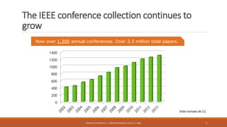 The IEEE conference collection continues to
grow
FRANCISCO SANDOVAL || FASANDOVAL@UTPL.EDU.EC || 2016 9
Now over 1,300 annual conferences. Over 2.3 million total papers.
Slide tomado de [1]
 