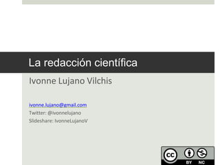 La redacción científica
Ivonne Lujano Vilchis
ivonne.lujano@gmail.com
Twitter: @ivonnelujano
Slideshare: IvonneLujanoV
 