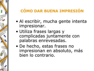 CÓMO DAR BUENA IMPRESIÓN Al escribir, mucha gente intenta impresionar. Utiliza frases largas y complicadas juntamente con palabras enrevesadas.  De hecho, estas frases no impresionan en absoluto, más bien lo contrario. 
