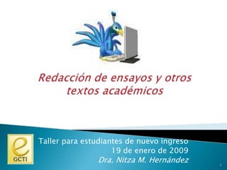 Redacción de ensayos y otros textos académicos Taller para estudiantes de nuevo ingreso 19 de enero de 2009 Dra. Nitza M. Hernández 1 