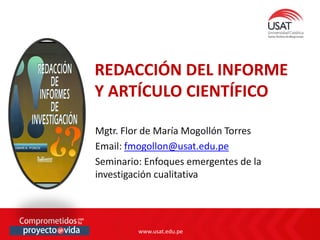 www.usat.edu.pe
www.usat.edu.pe
Mgtr. Flor de María Mogollón Torres
Email: fmogollon@usat.edu.pe
Seminario: Enfoques emergentes de la
investigación cualitativa
REDACCIÓN DEL INFORME
Y ARTÍCULO CIENTÍFICO
 