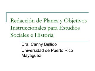Redacción de Planes y Objetivos
Instruccionales para Estudios
Sociales e Historia
Dra. Canny Bellido
Universidad de Puerto Rico
Mayagüez

 