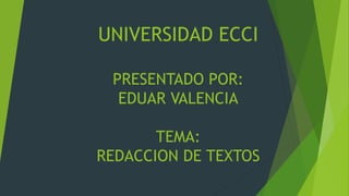 UNIVERSIDAD ECCI
PRESENTADO POR:
EDUAR VALENCIA
TEMA:
REDACCION DE TEXTOS
 