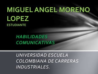 HABILIDADES
COMUNICATIVAS
UNIVERSIDAD ESCUELA
COLOMBIANA DE CARRERAS
INDUSTRIALES.
MIGUEL ANGEL MORENO
LOPEZ
ESTUDIANTE
 