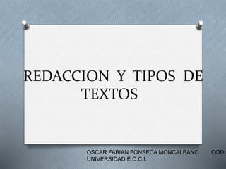 REDACCION Y TIPOS DE
TEXTOS
OSCAR FABIAN FONSECA MONCALEANO COD:3
UNIVERSIDAD E.C.C.I.
 