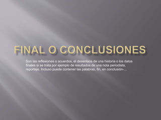 Son las reflexiones o acuerdos, el desenlace de una historia o los datos
finales si se trata por ejemplo de resultados de una nota periodista,
reportaje. Incluso puede contener las palabras, fin, en conclusión-…
 