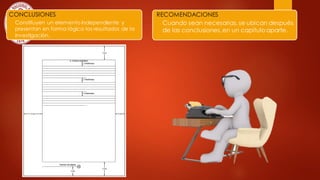 Constituyen un elemento independiente y
presentan en forma lógica los resultados de la
investigación.
CONCLUSIONES
Cuando sean necesarias, se ubican después
de las conclusiones, en un capítulo aparte.
RECOMENDACIONES
 