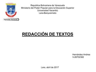 Republica Bolivariana de Venezuela
Ministerio del Poder Popular para la Educación Superior
Universidad Yacambú
Lara-Barquisimeto
REDACCIÓN DE TEXTOS
Hernández Andrea
V-26702382
Lara, abril de 2017
 